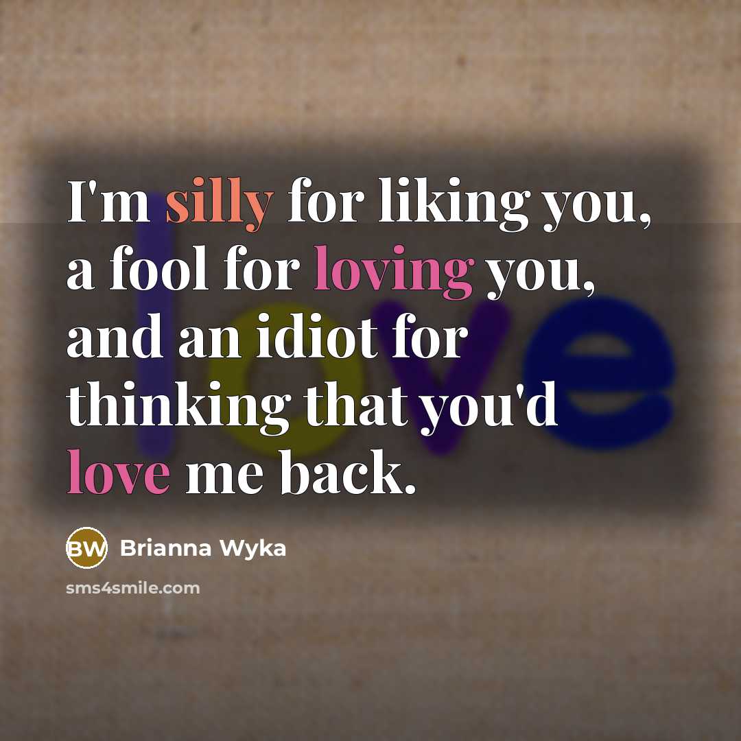 “I'm silly for liking you, a fool for loving you, and an idiot for thinking that you'd love me back.” quote by Brianna Wyka