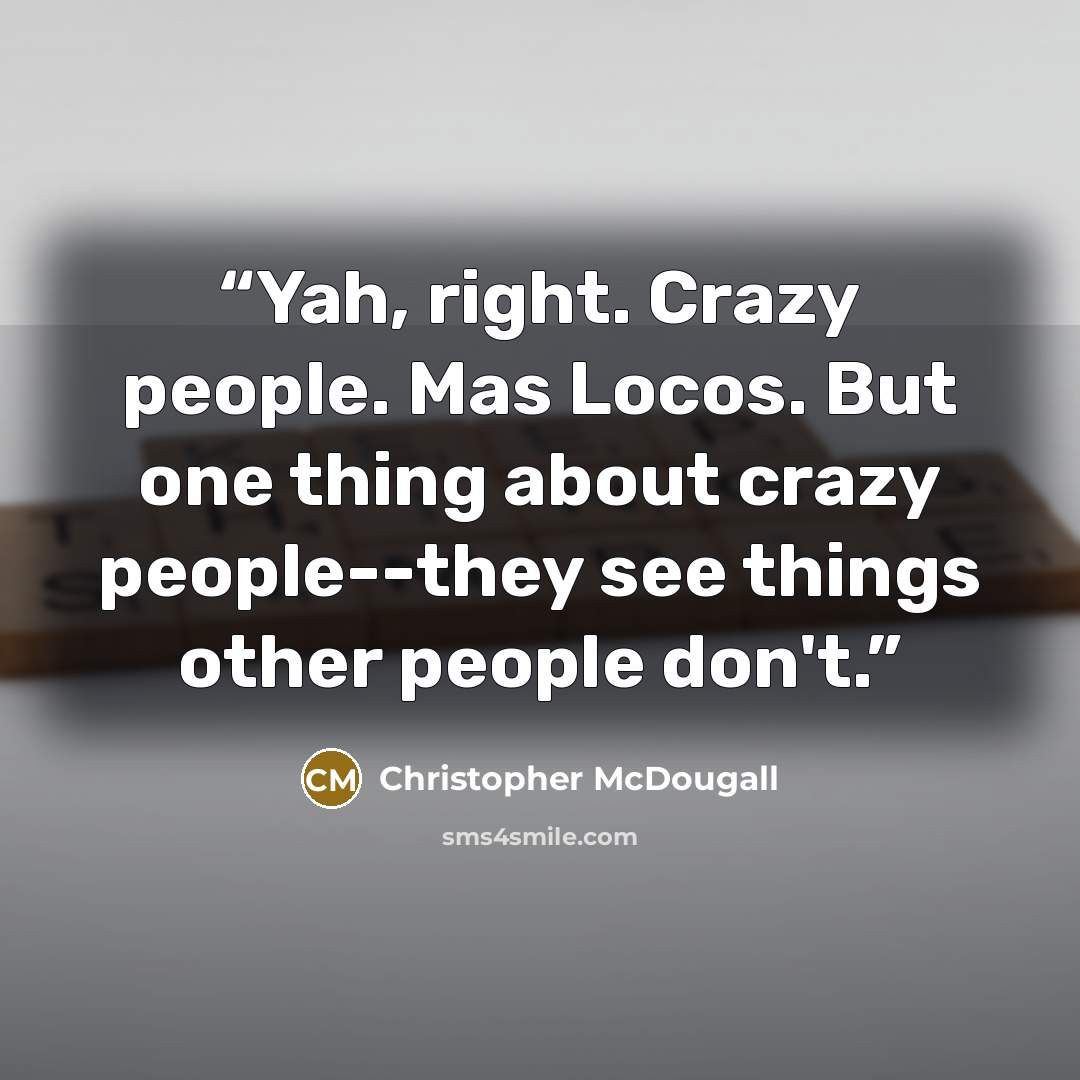 “Yah, right. Crazy people. Mas Locos. But one thing about crazy people--they see things other people don't.” quote by Christopher McDougall