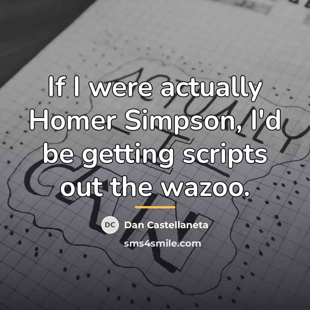 “If I were actually Homer Simpson, I'd be getting scripts…” quote by Dan Castellaneta