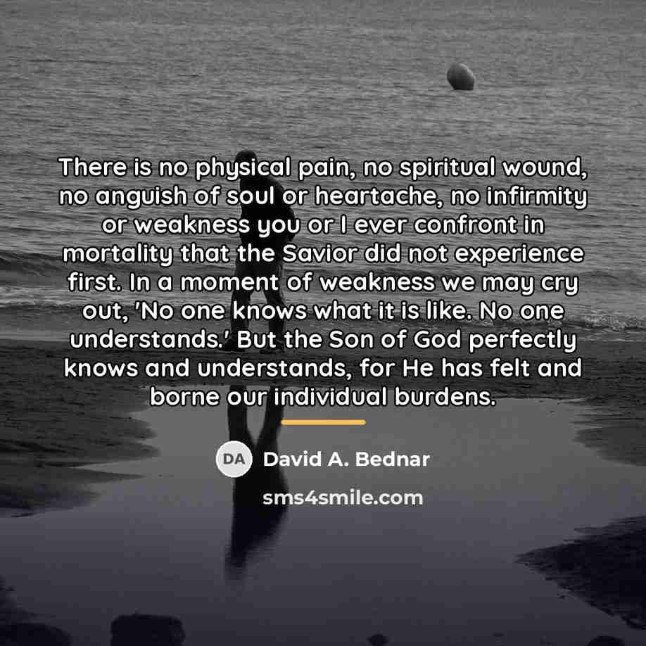 “There is no physical pain, no spiritual wound, no anguish…” quote by David A. Bednar