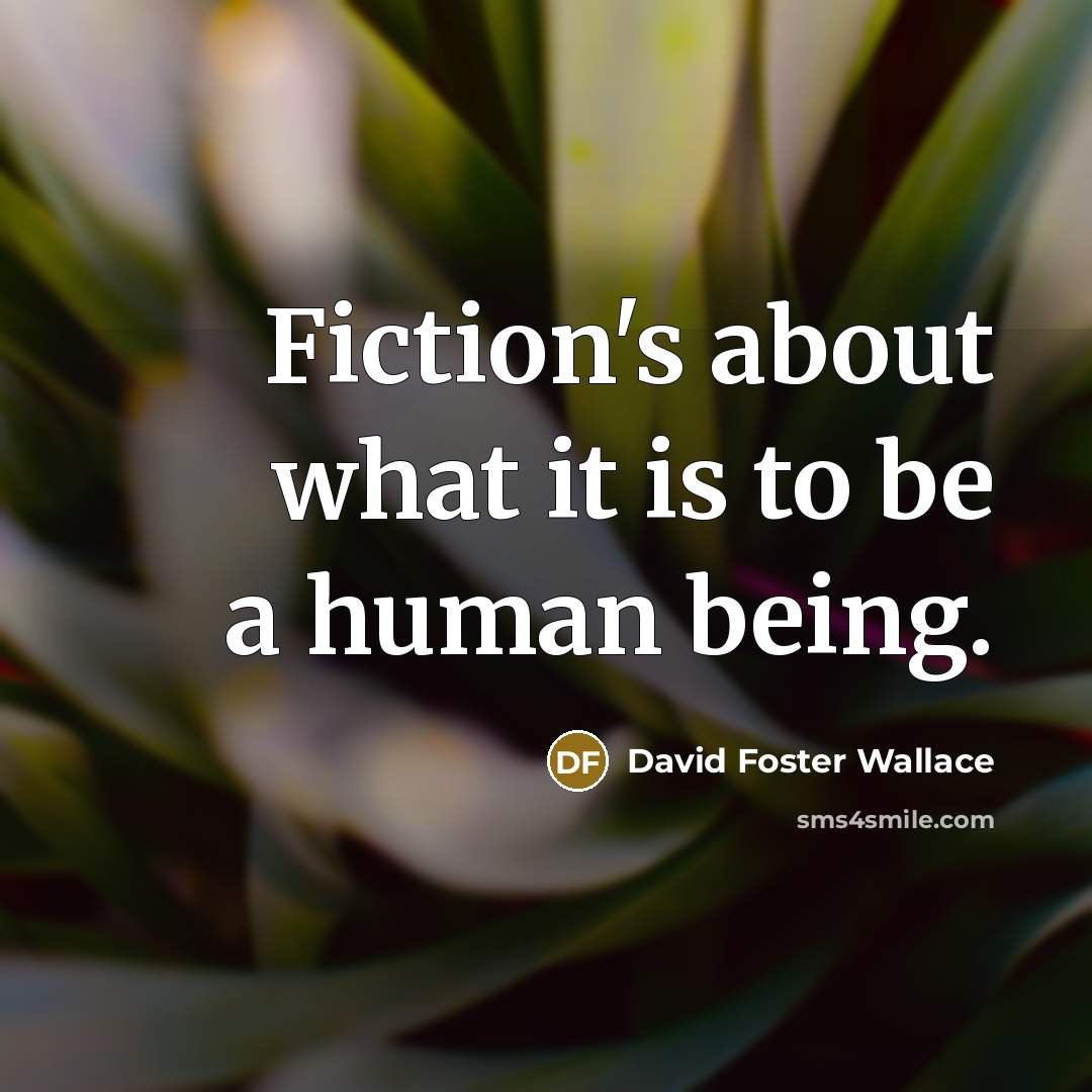 “Fiction's about what it is to be a human being.” quote by David Foster Wallace