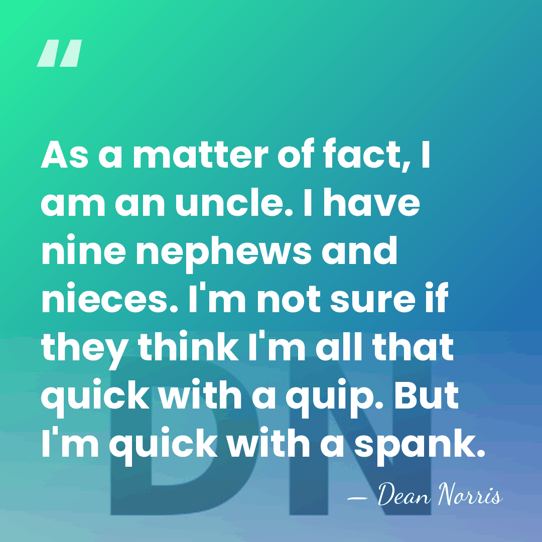 As a matter of fact, I am an uncle. I have nine&hellip; - Dean Norris
