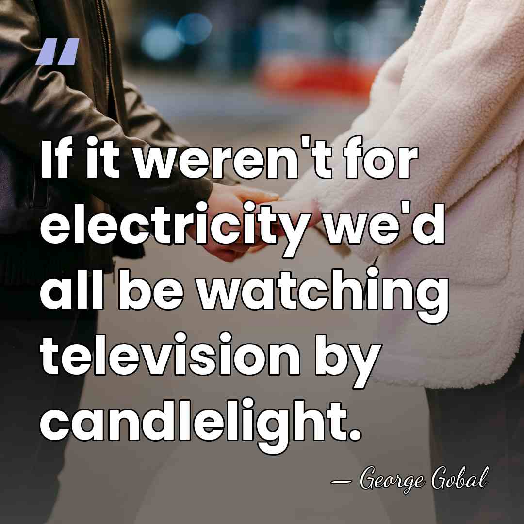 If it weren't for electricity we'd all be watching television by candlelight. - George Gobal