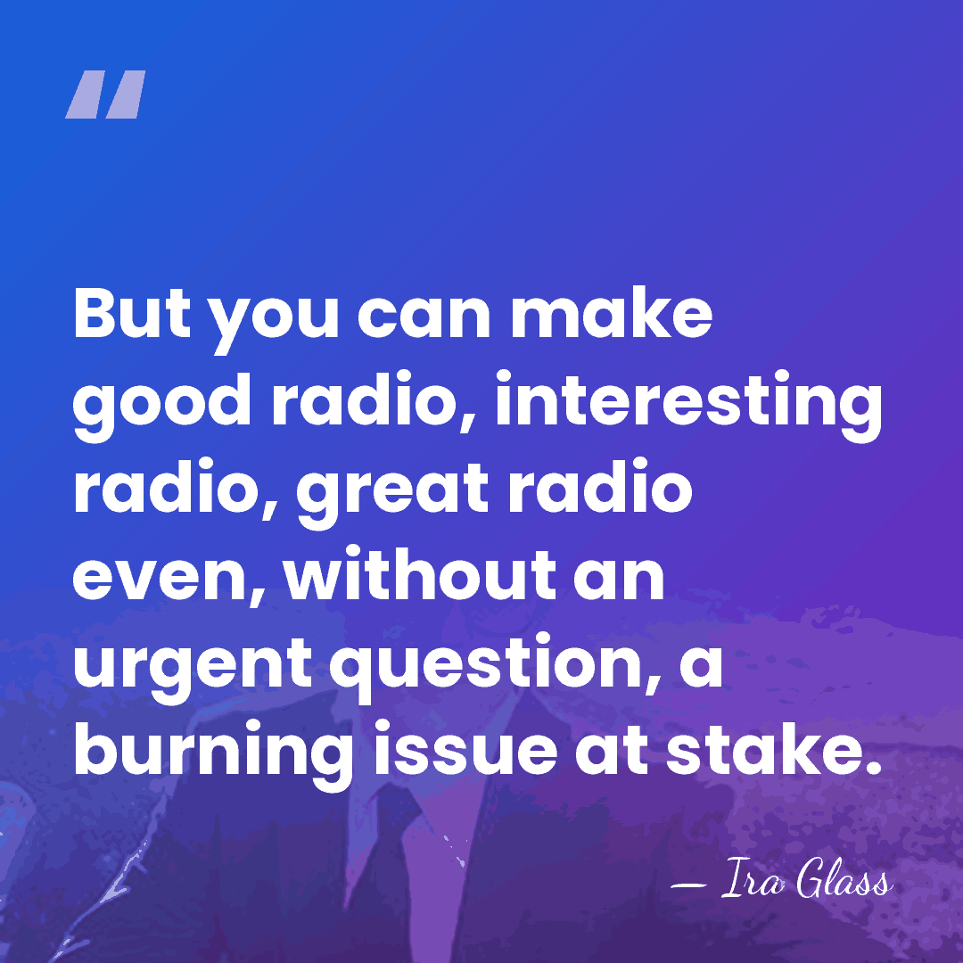 But you can make good radio, interesting radio, great radio even, without&hellip; - Ira Glass