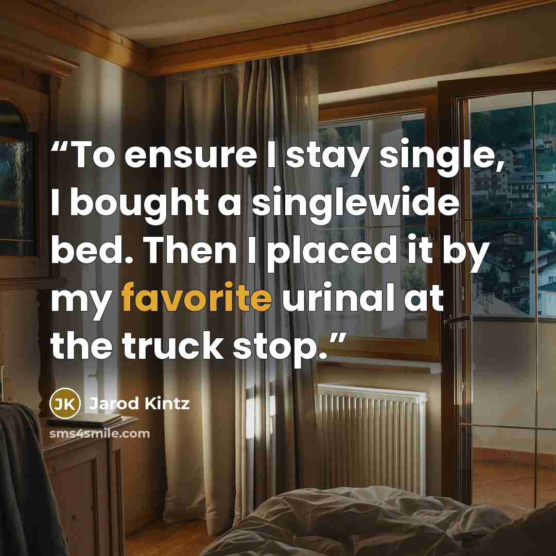 “To ensure I stay single, I bought a singlewide bed. Then I placed it by my favorite urinal at the truck stop.” quote by Jarod Kintz