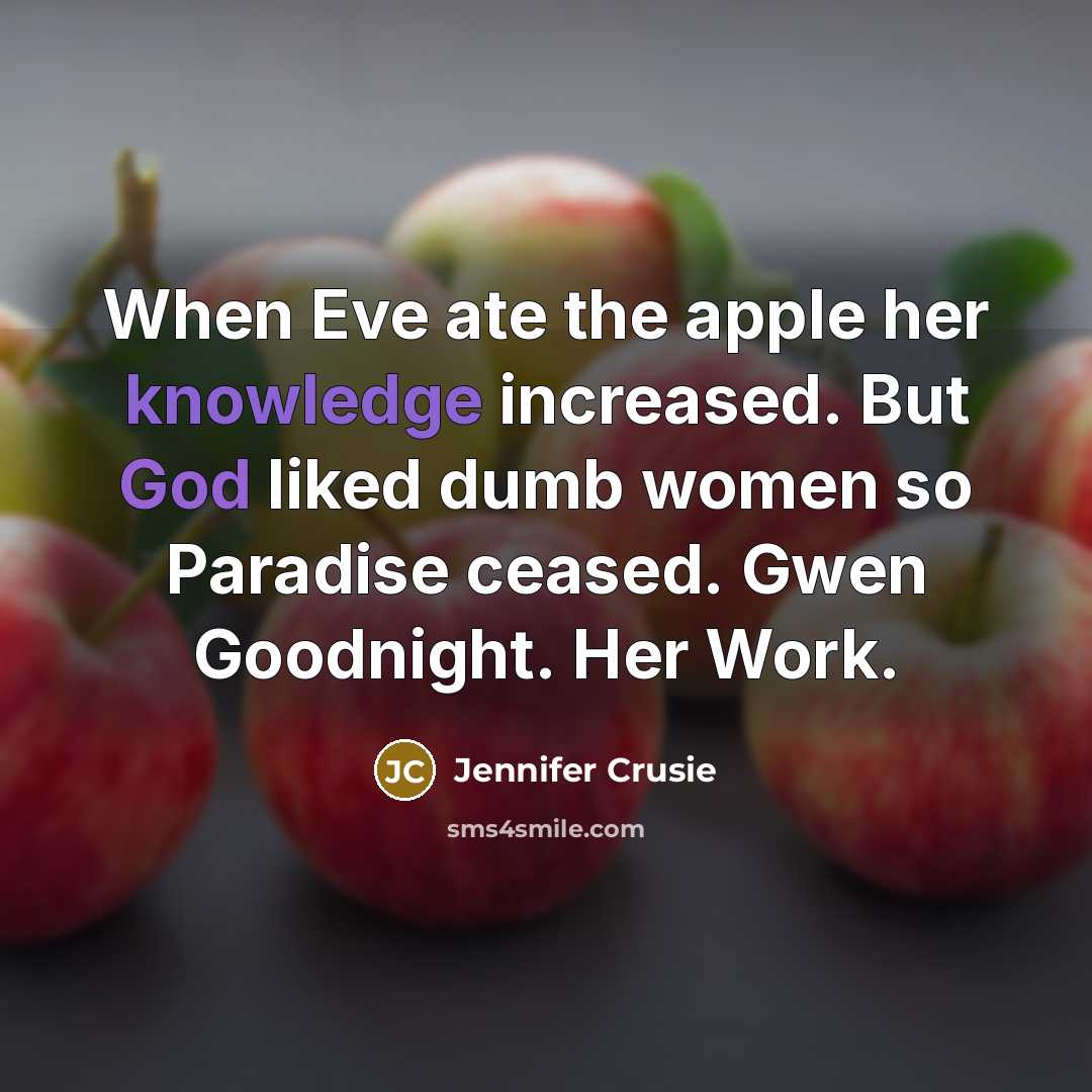 “When Eve ate the apple her knowledge increased. But God liked dumb women so Paradise ceased. Gwen Goodnight. Her Work.” quote by Jennifer Crusie