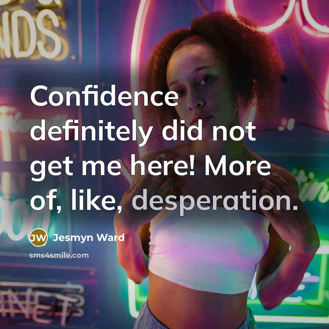 “Confidence definitely did not get me here! More of, like,…” quote by Jesmyn Ward