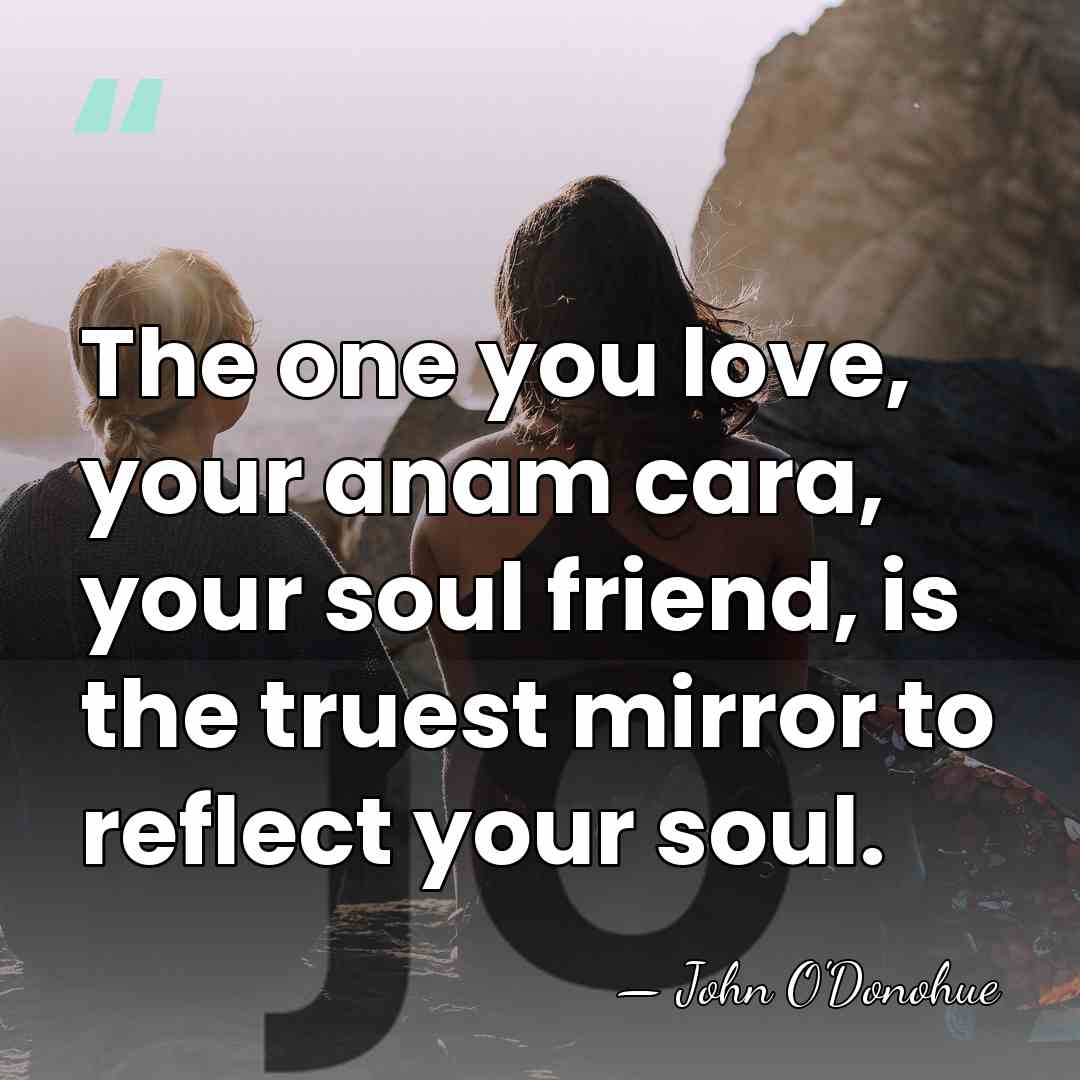 The one you love, your anam cara, your soul friend, is the&hellip; - John O'Donohue