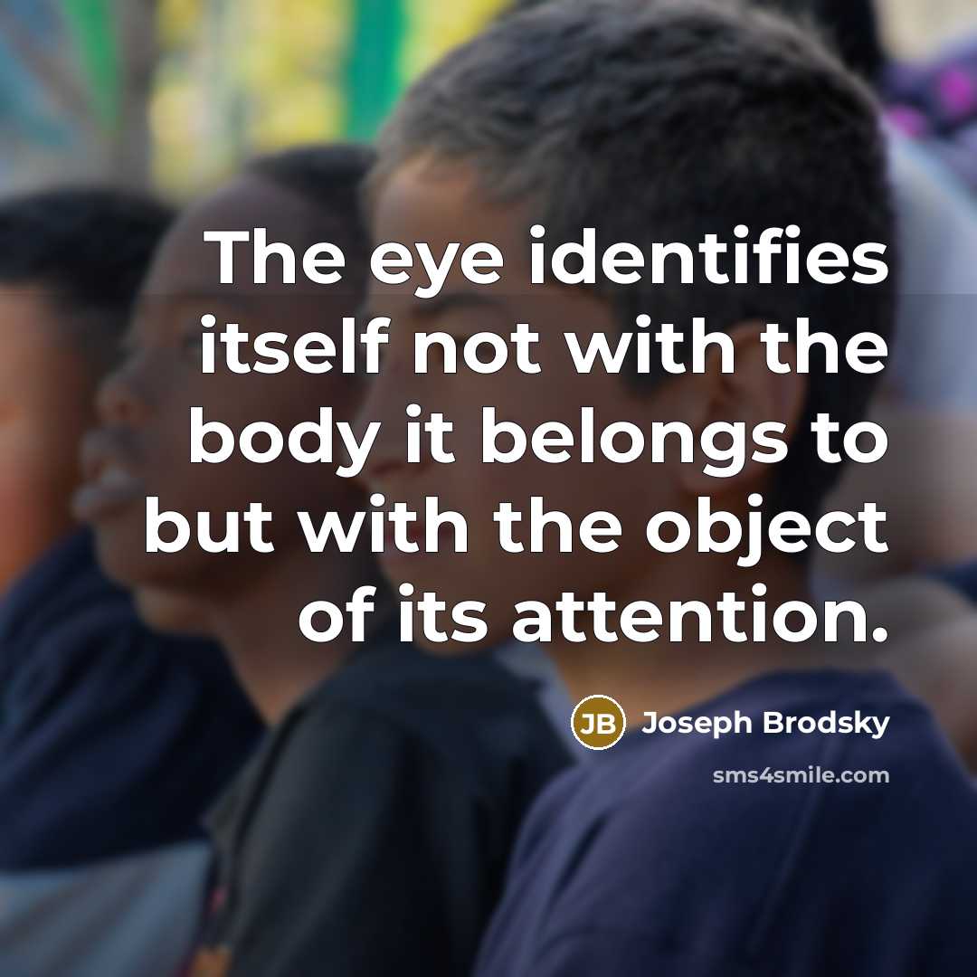 “The eye identifies itself not with the body it belongs…” quote by Joseph Brodsky