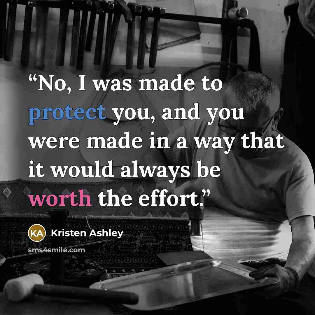 “No, I was made to protect you, and you were made in a way that it would always be worth the effort.” quote by Kristen Ashley