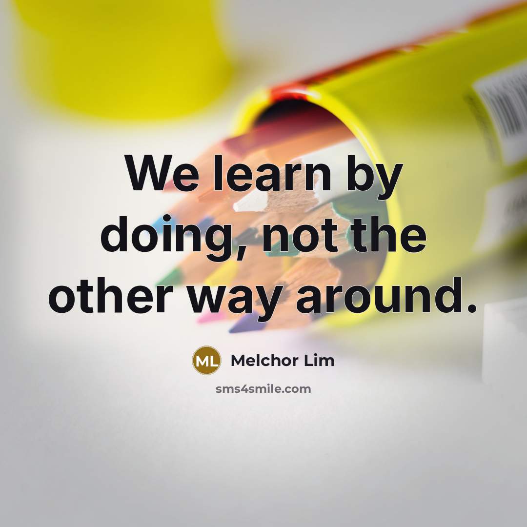 “We learn by doing, not the other way around.…” quote by Melchor Lim