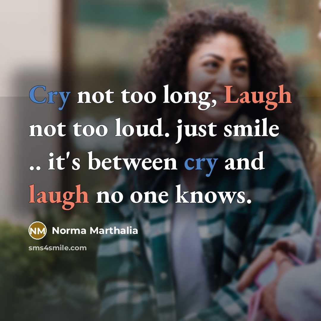 “Cry not too long, Laugh not too loud. just smile .. it's between cry and laugh no one knows.” quote by Norma Marthalia