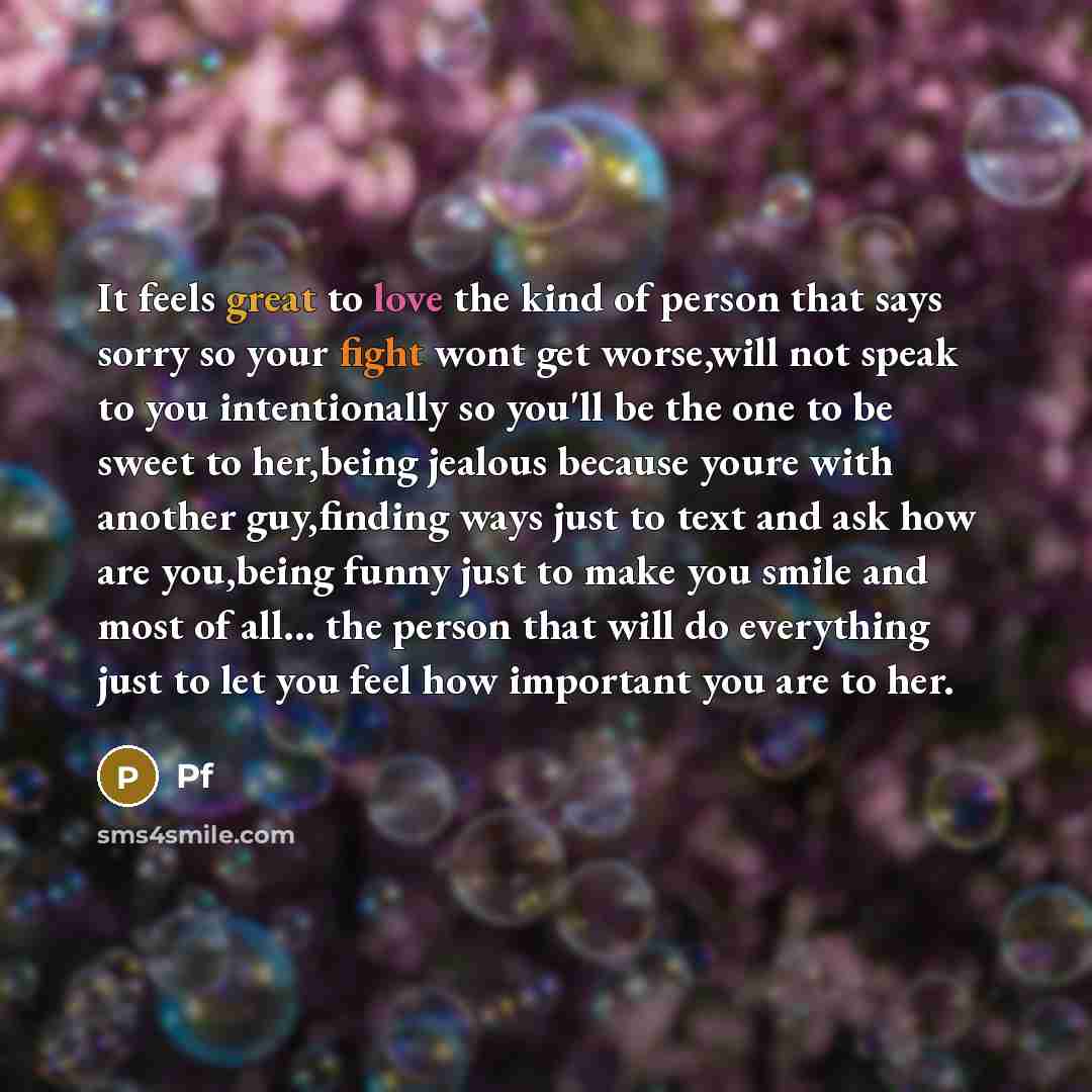 “It feels great to love the kind of person that says sorry so your fight wont get worse,will not speak to you intentionally so you'll be the one to be sweet to her,being jealous because youre with another guy,finding ways just to text and ask how are you,being funny just to make you smile and most…” quote by Pf