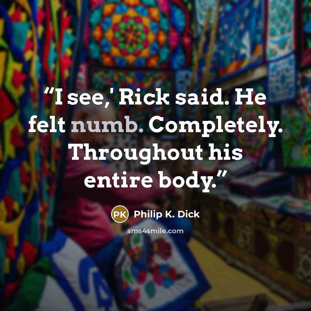 “I see,' Rick said. He felt numb. Completely. Throughout his entire body.” quote by Philip K. Dick