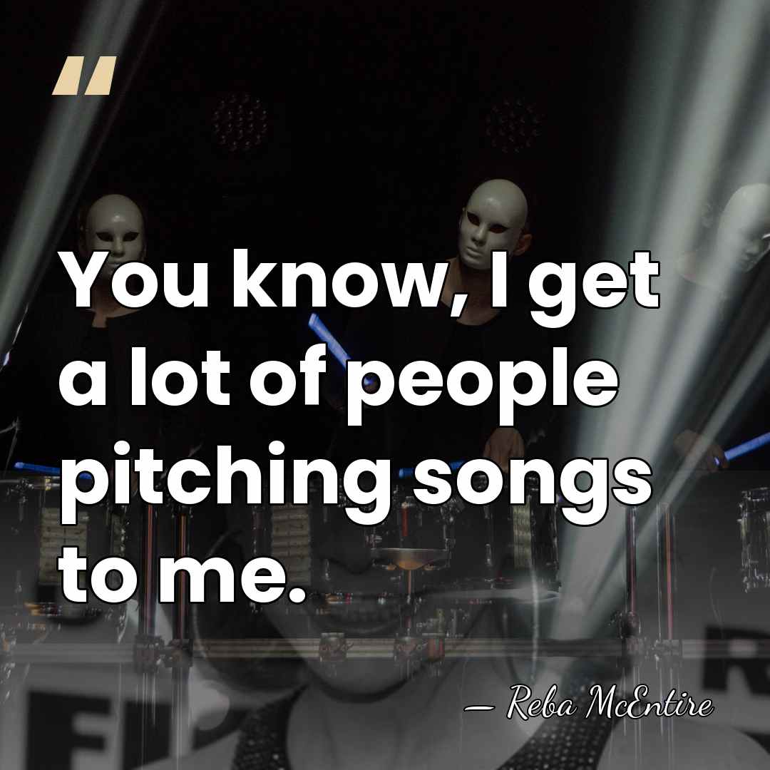 You know, I get a lot of people pitching songs to me. - Reba McEntire