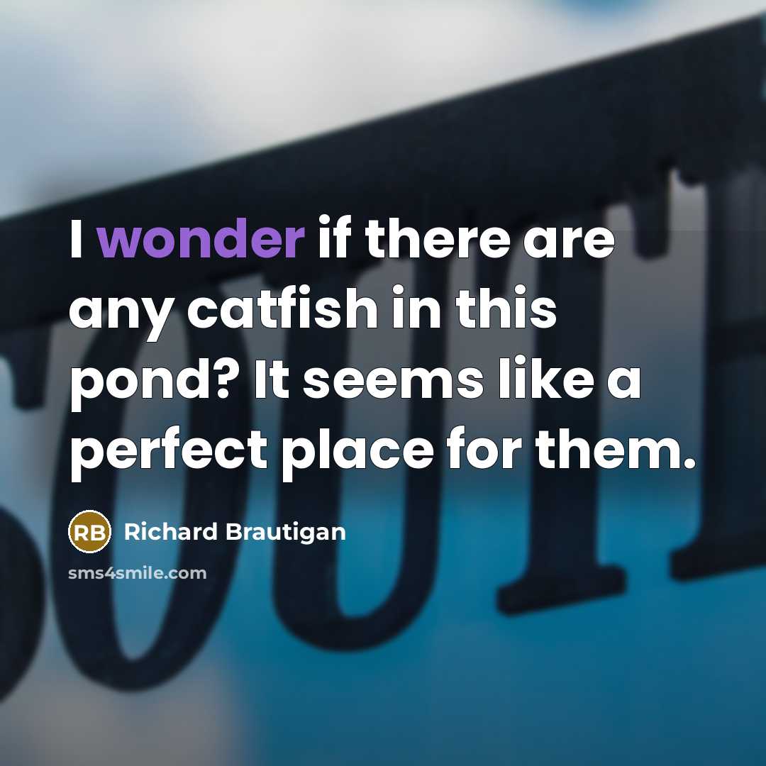 “I wonder if there are any catfish in this pond?…” quote by Richard Brautigan