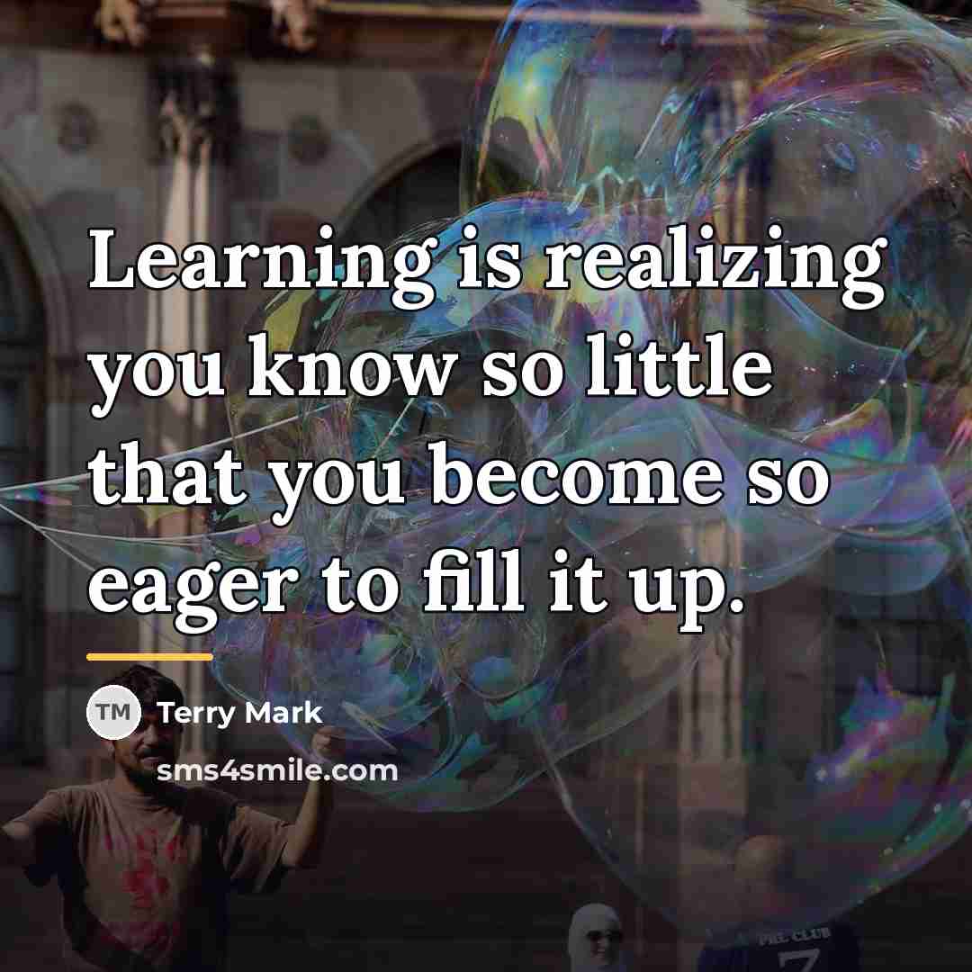 “Learning is realizing you know so little that you become…” quote by Terry Mark