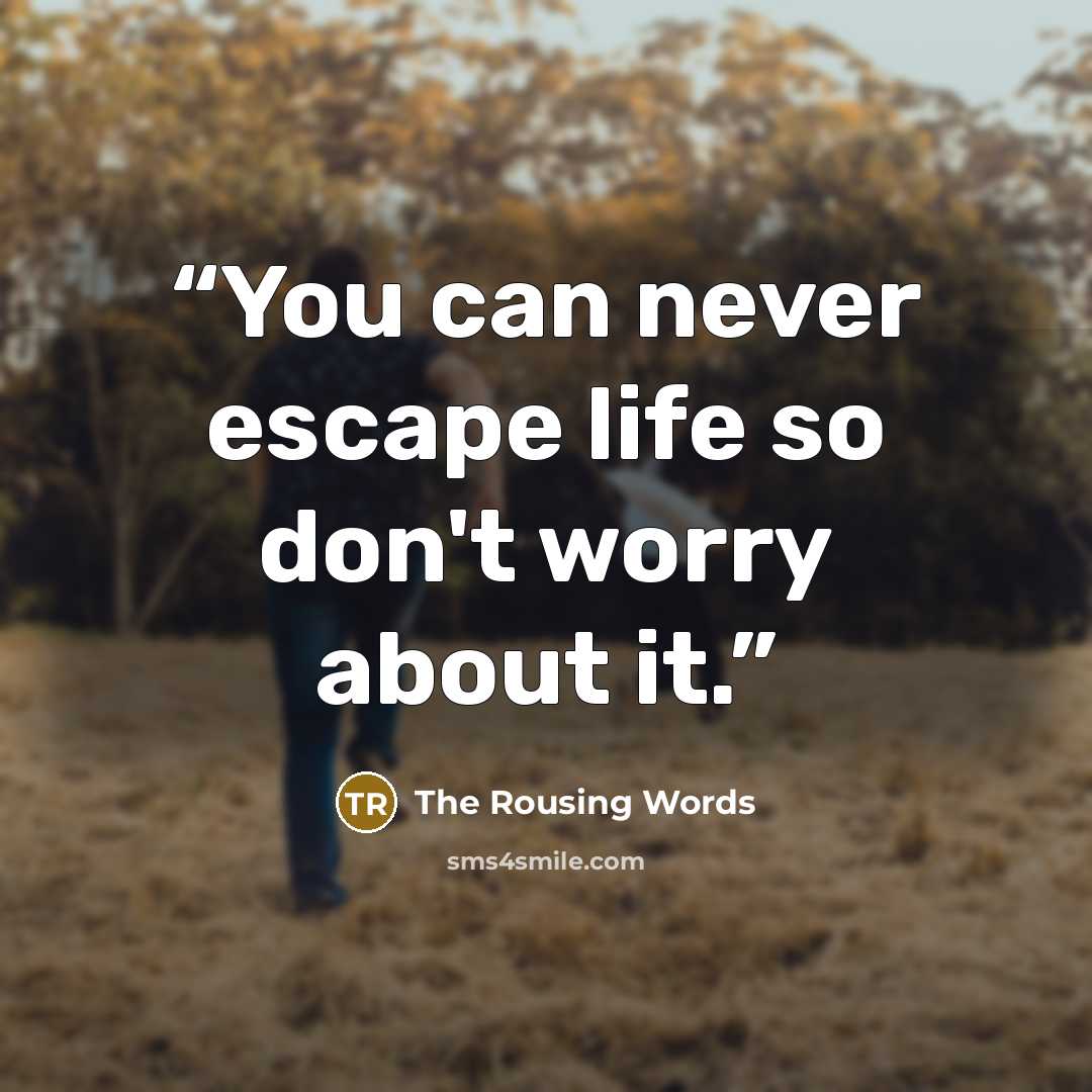 “You can never escape life so don't worry about it.” quote by The Rousing Words