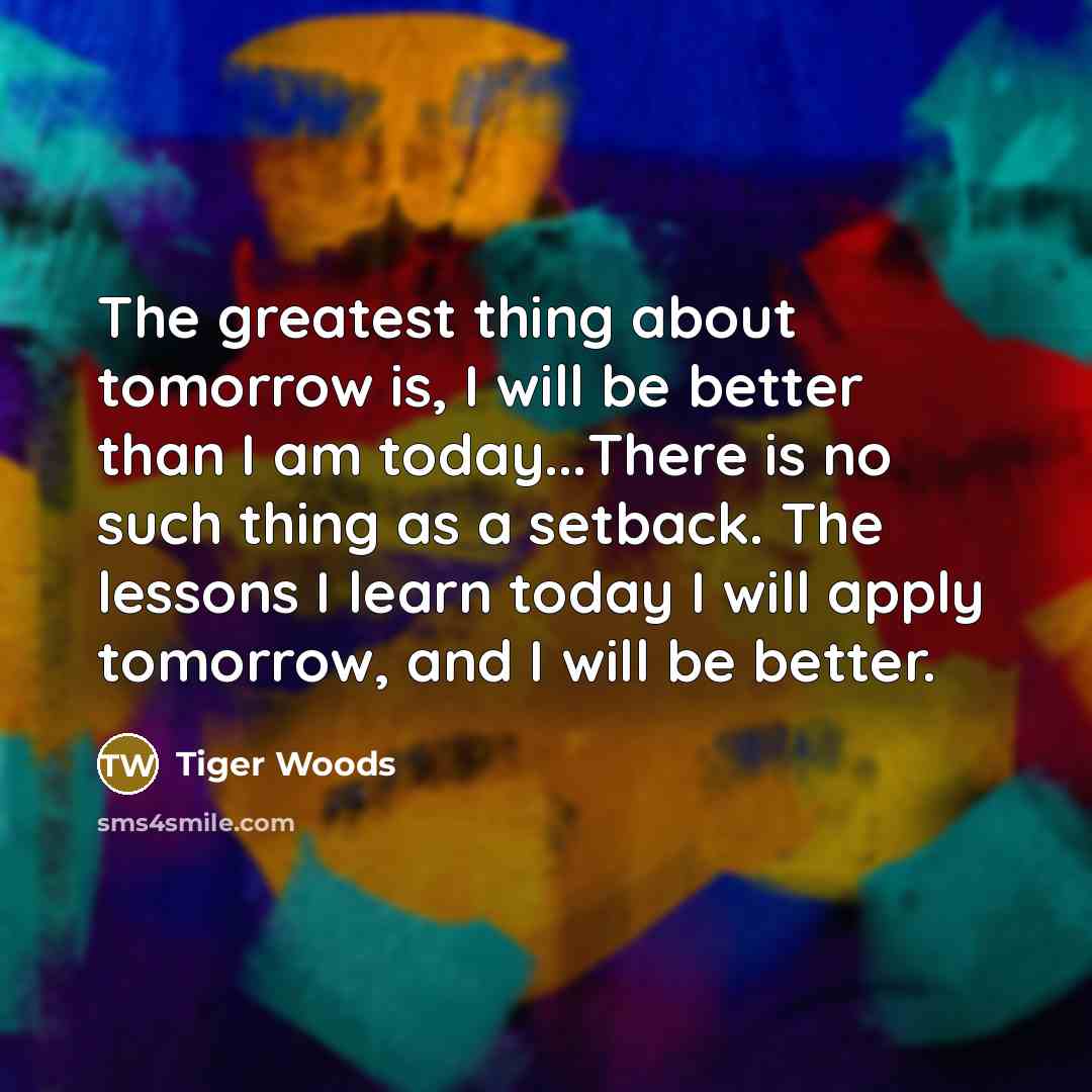 “The greatest thing about tomorrow is, I will be better…” quote by Tiger Woods