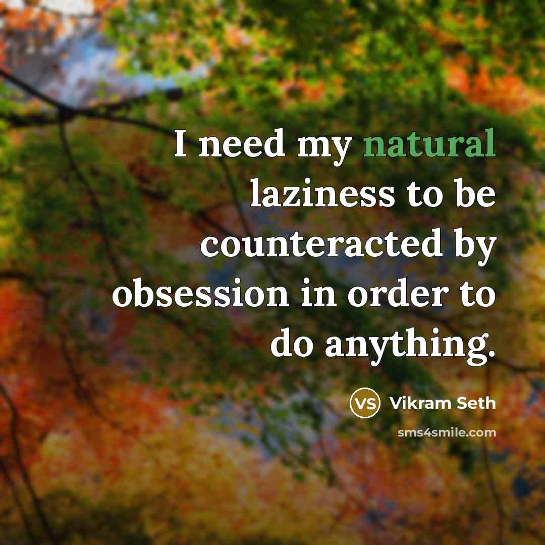 “I need my natural laziness to be counteracted by obsession…” quote by Vikram Seth
