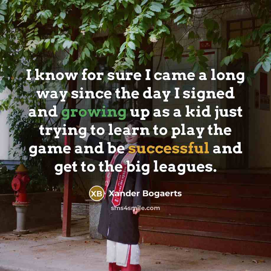 “I know for sure I came a long way since the day I signed and growing up as a kid just trying to learn to play the game and be successful and get to the big leagues.” quote by Xander Bogaerts