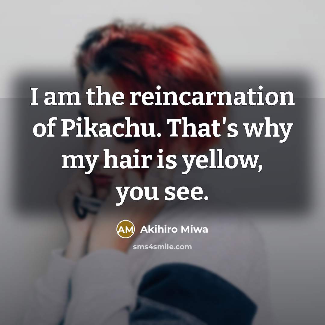 “I am the reincarnation of Pikachu. That's why my hair is yellow, you see.” quote by Akihiro Miwa