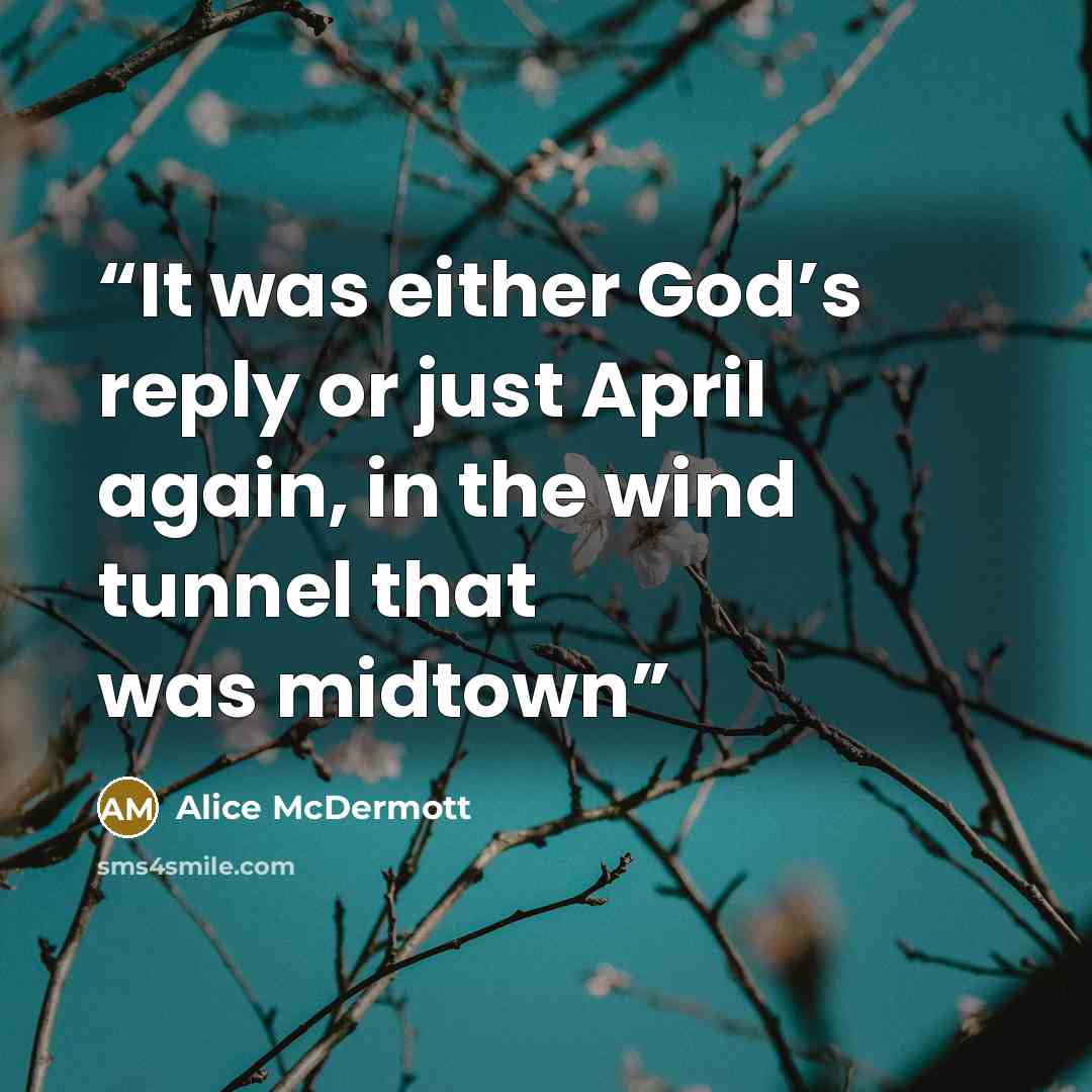“It was either God’s reply or just April again, in the wind tunnel that was midtown” quote by Alice McDermott