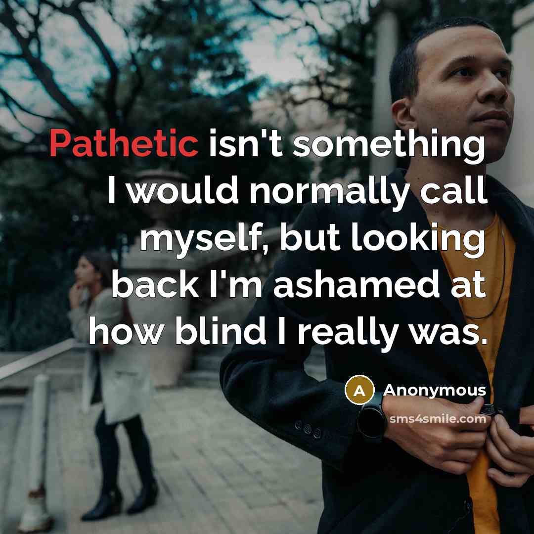 “Pathetic isn't something I would normally call myself, but looking back I'm ashamed at how blind I really was.” quote by Anonymous