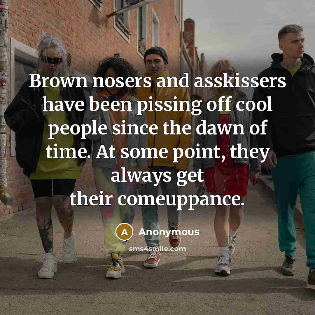 “Brown nosers and asskissers have been pissing off cool people since the dawn of time. At some point, they always get their comeuppance.” quote by Anonymous