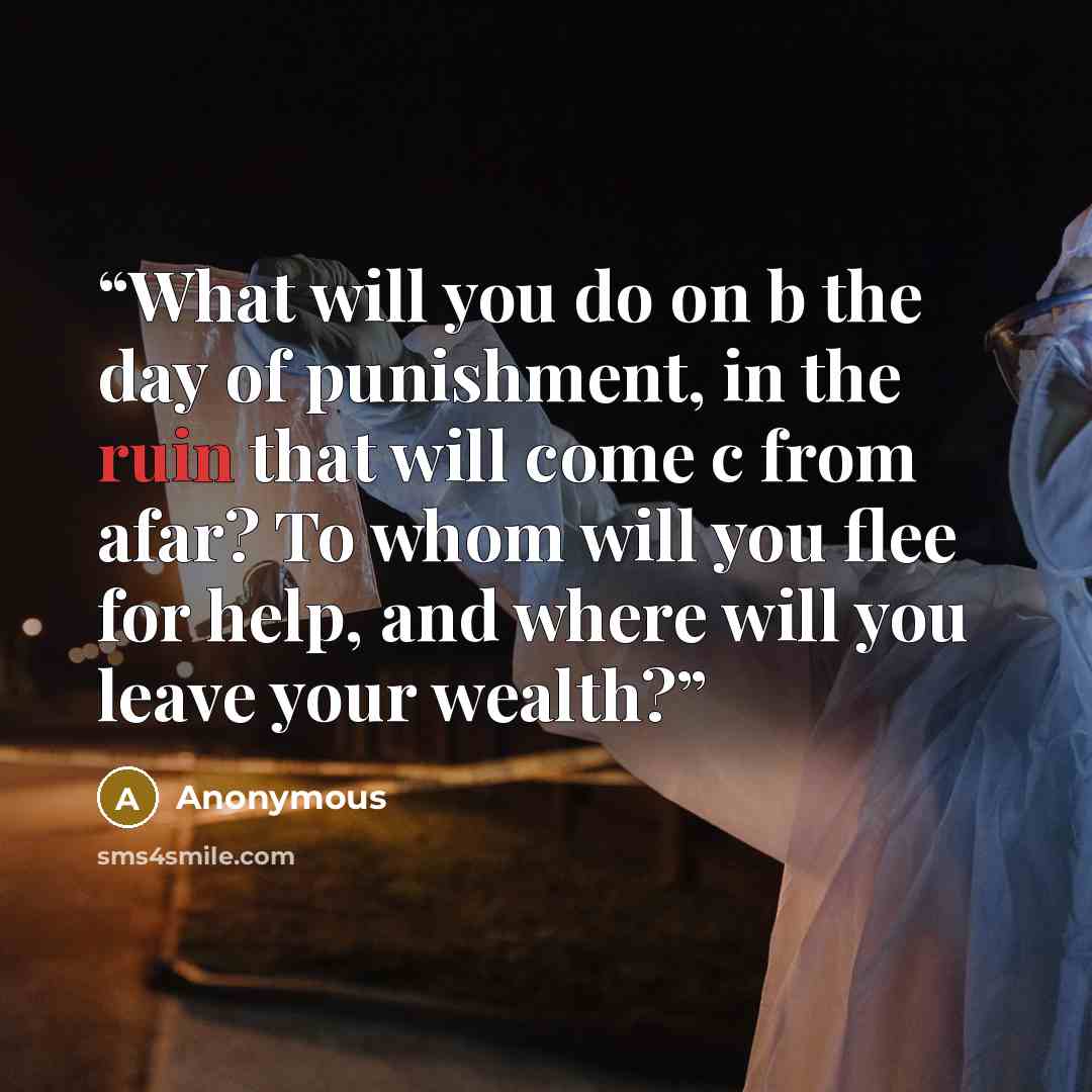 “What will you do on b the day of punishment, in the ruin that will come c from afar? To whom will you flee for help, and where will you leave your wealth?” quote by Anonymous