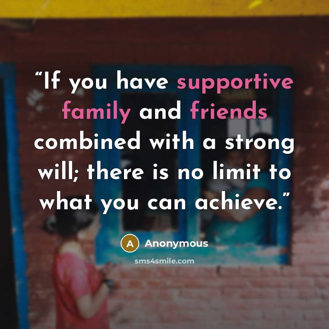 “If you have supportive family and friends combined with a strong will; there is no limit to what you can achieve.” quote by Anonymous