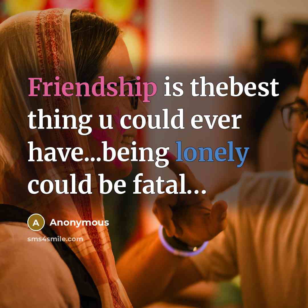 “Friendship is thebest thing u could ever have...being lonely could be fatal…” quote by Anonymous