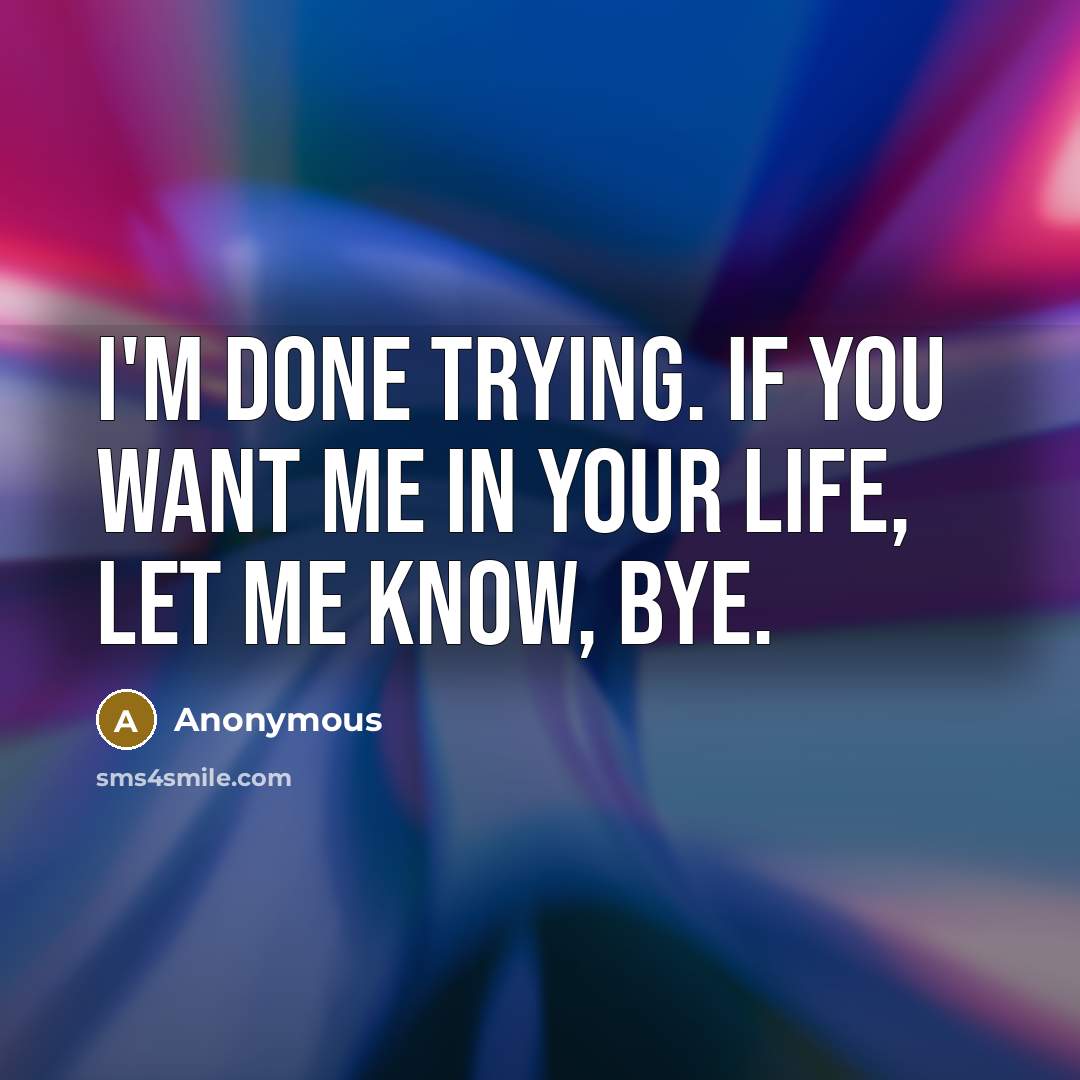 “I'm done trying. If you want me in your life, Let me know, Bye.” quote by Anonymous