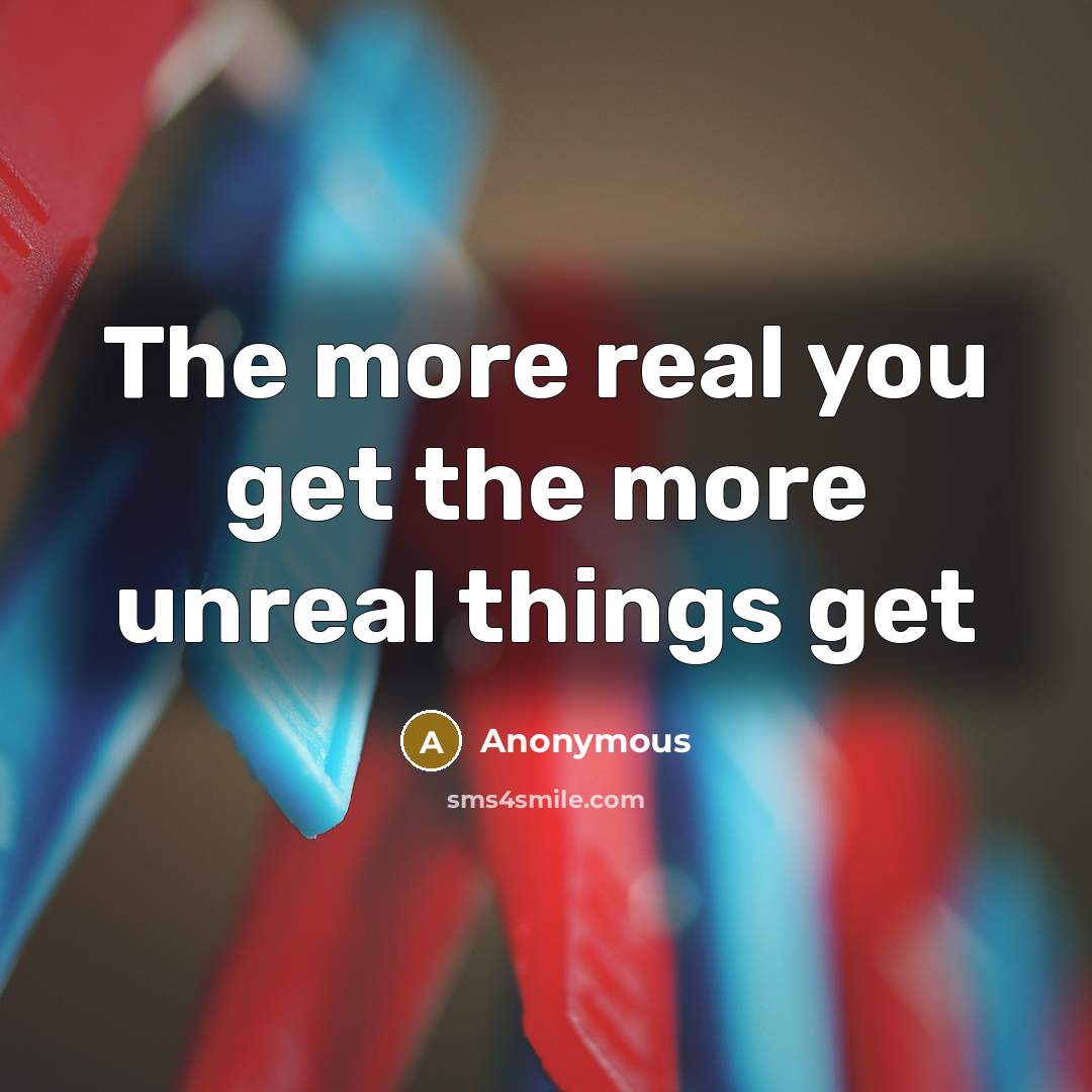 “The more real you get the more unreal things get…” quote by Anonymous