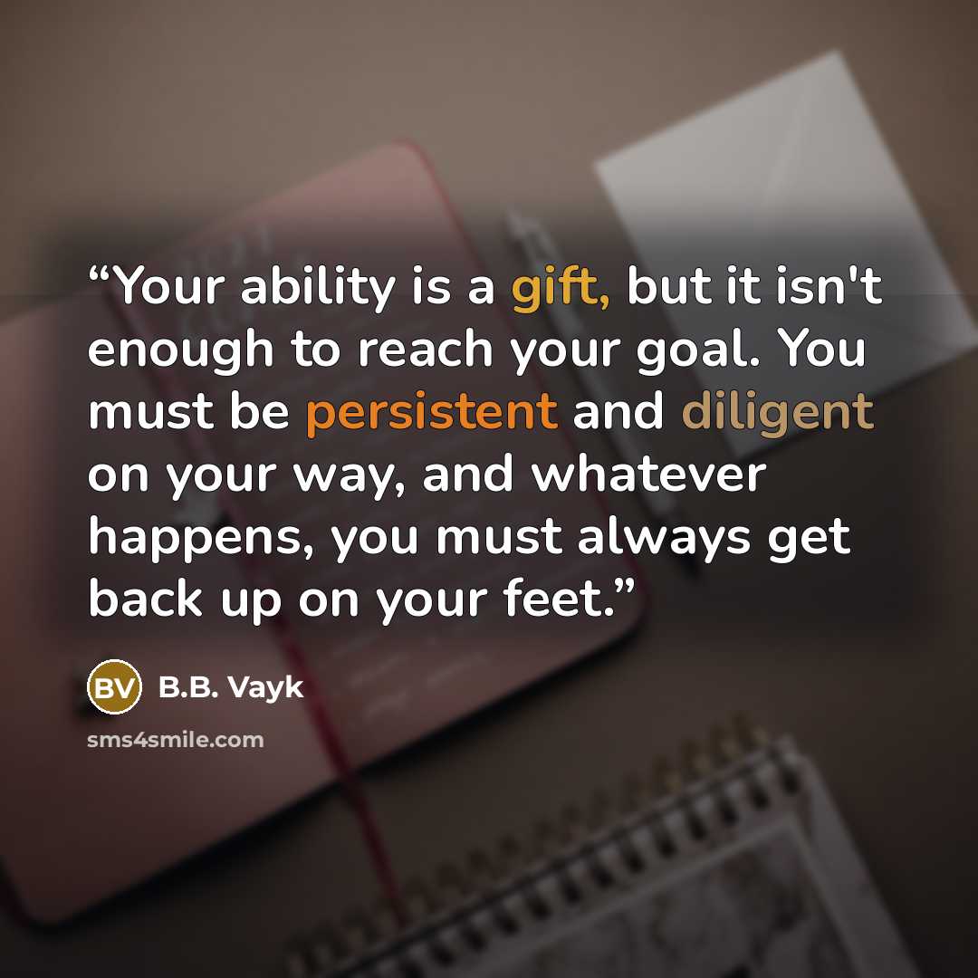 “Your ability is a gift, but it isn't enough to reach your goal. You must be persistent and diligent on your way, and whatever happens, you must always get back up on your feet.” quote by B.B. Vayk