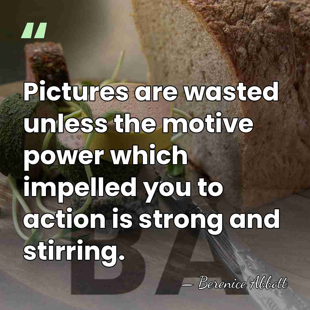 Pictures are wasted unless the motive power which impelled you to action&hellip; - Berenice Abbott