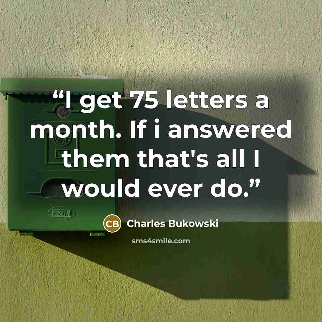 “I get 75 letters a month. If i answered them that's all I would ever do.” quote by Charles Bukowski