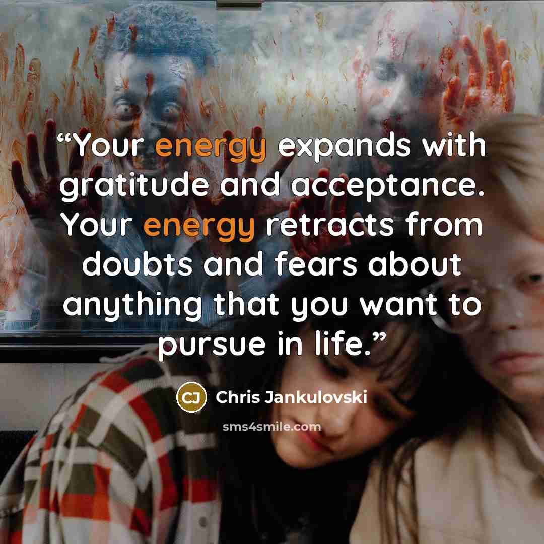 “Your energy expands with gratitude and acceptance. Your energy retracts from doubts and fears about anything that you want to pursue in life.” quote by Chris Jankulovski
