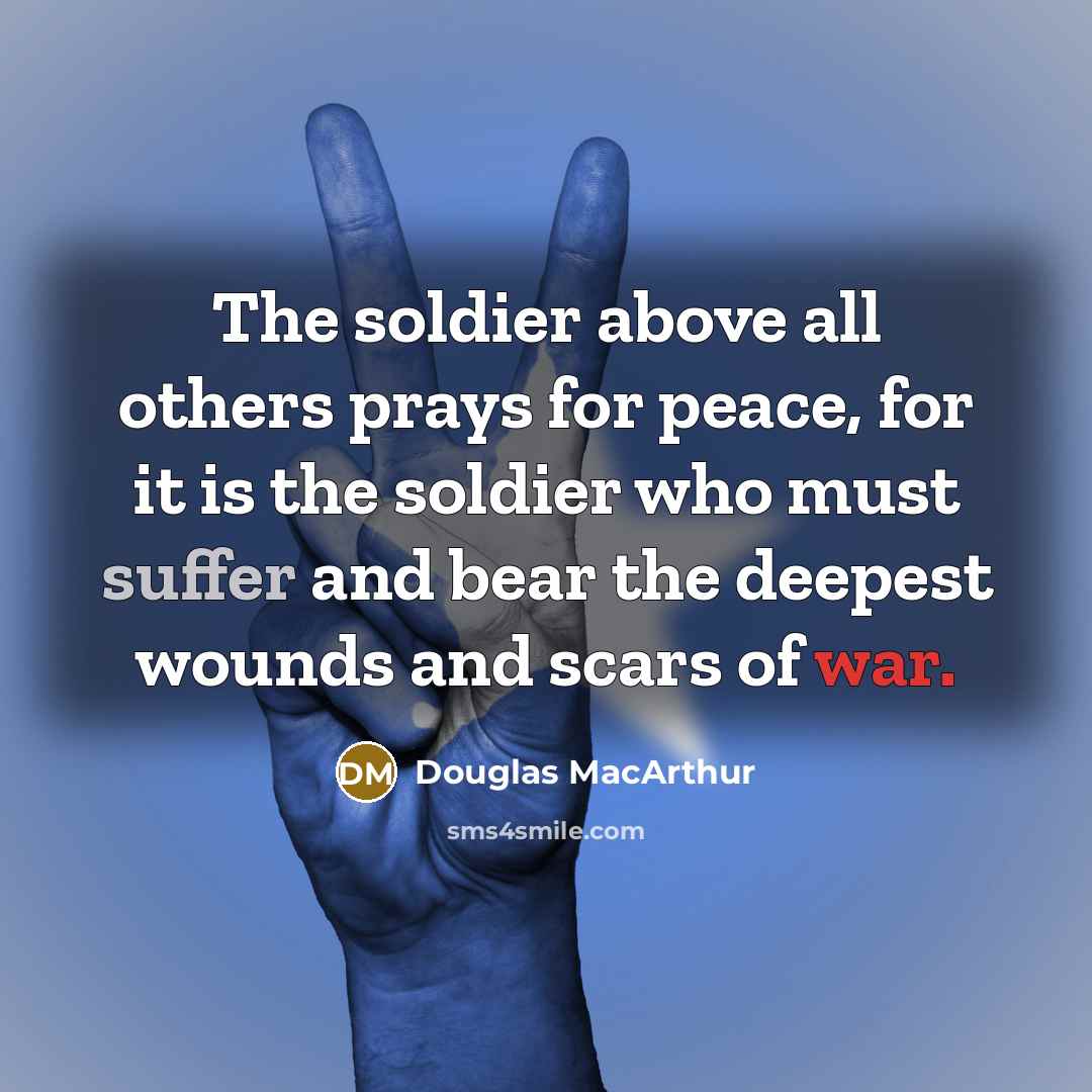 “The soldier above all others prays for peace, for it…” quote by Douglas MacArthur
