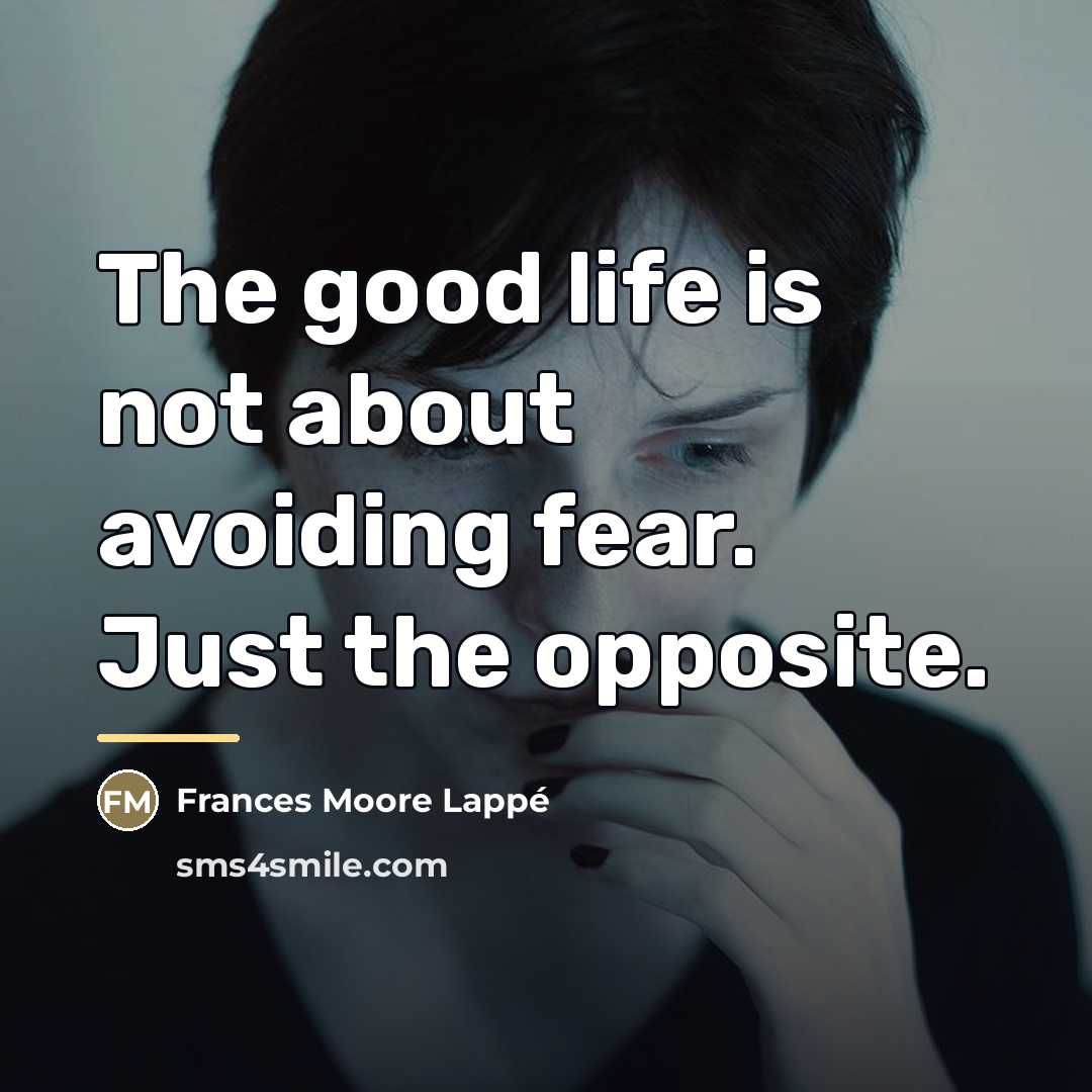 “The good life is not about avoiding fear. Just the…” quote by Frances Moore Lappé