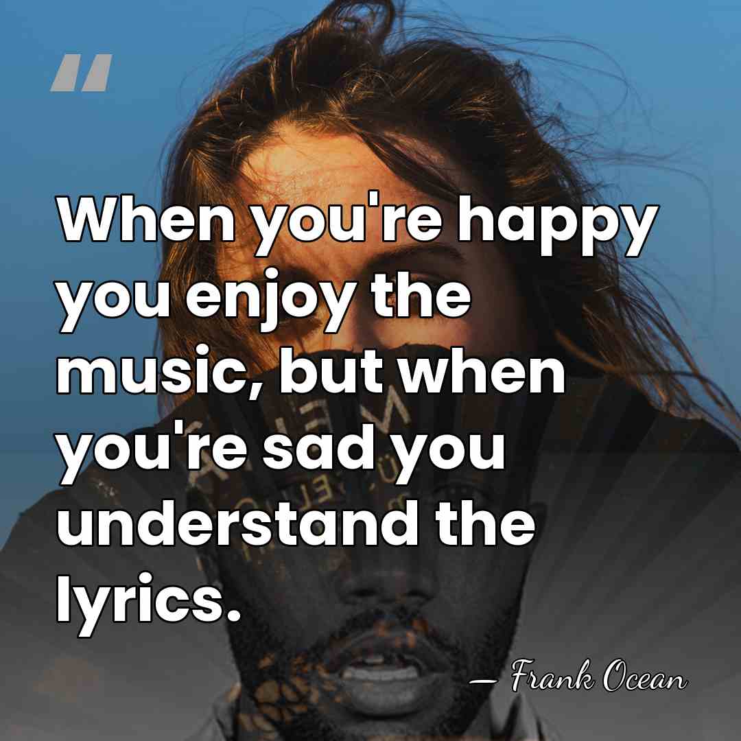 When you're happy you enjoy the music, but when you're sad you&hellip; - Frank Ocean