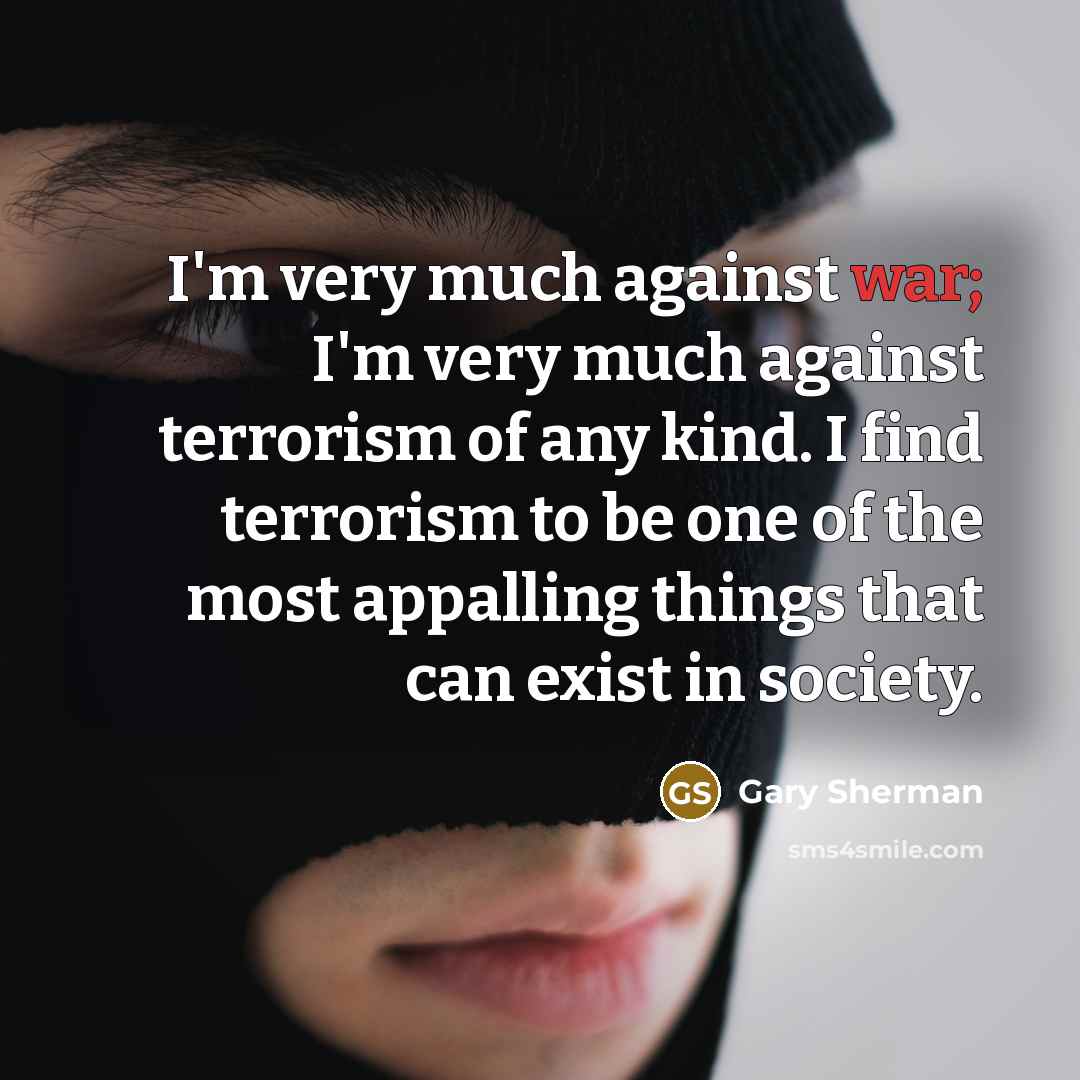 “I'm very much against war; I'm very much against terrorism…” quote by Gary Sherman