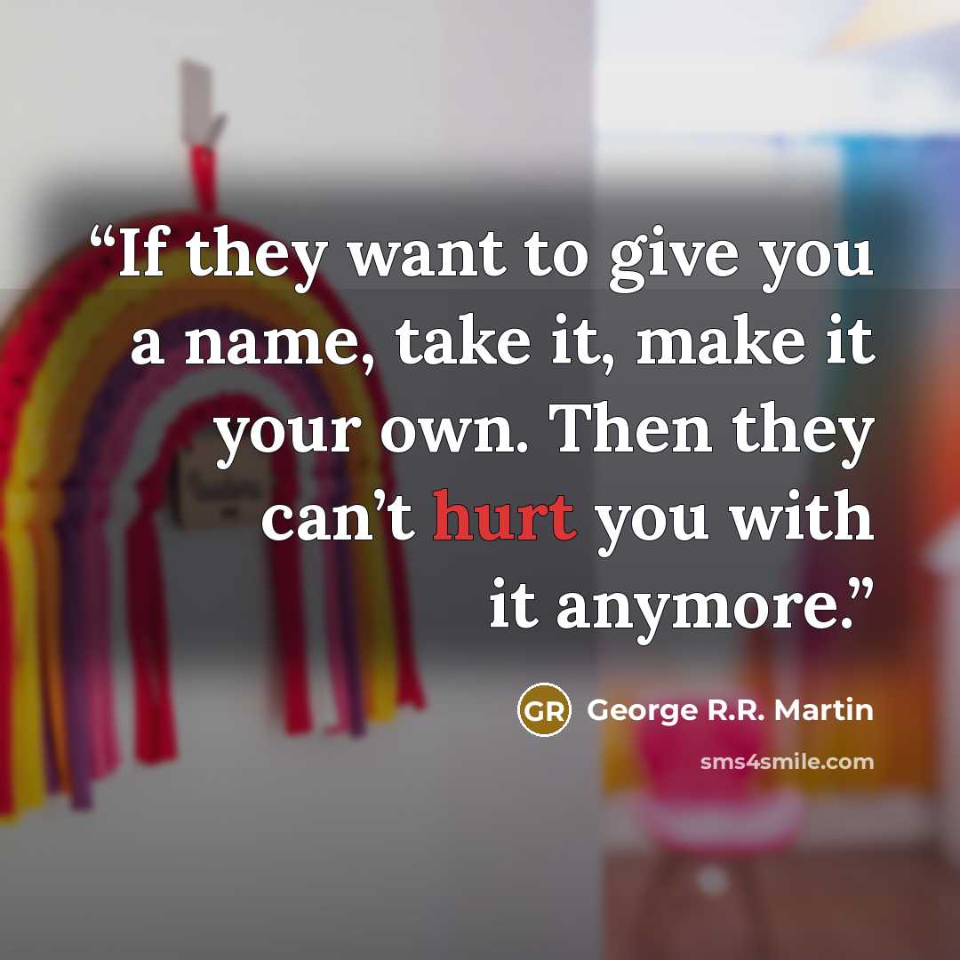 “If they want to give you a name, take it, make it your own. Then they can’t hurt you with it anymore.” quote by George R.R. Martin