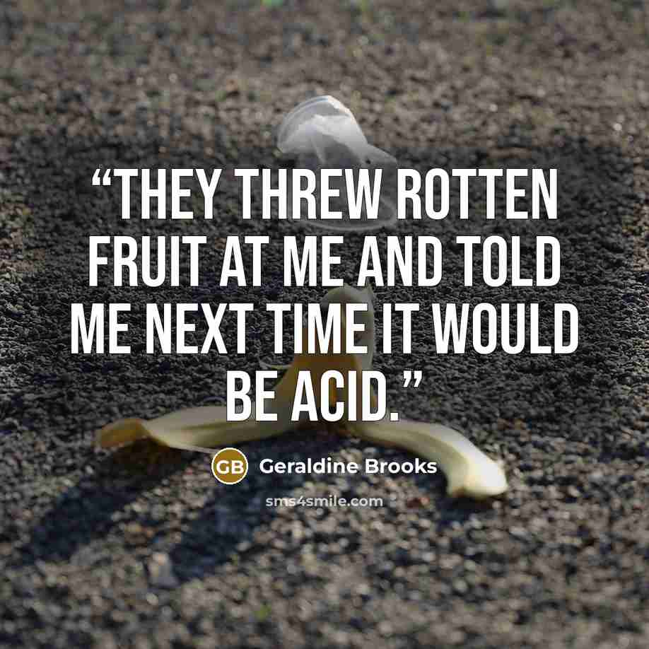 “They threw rotten fruit at me and told me next time it would be acid.” quote by Geraldine Brooks