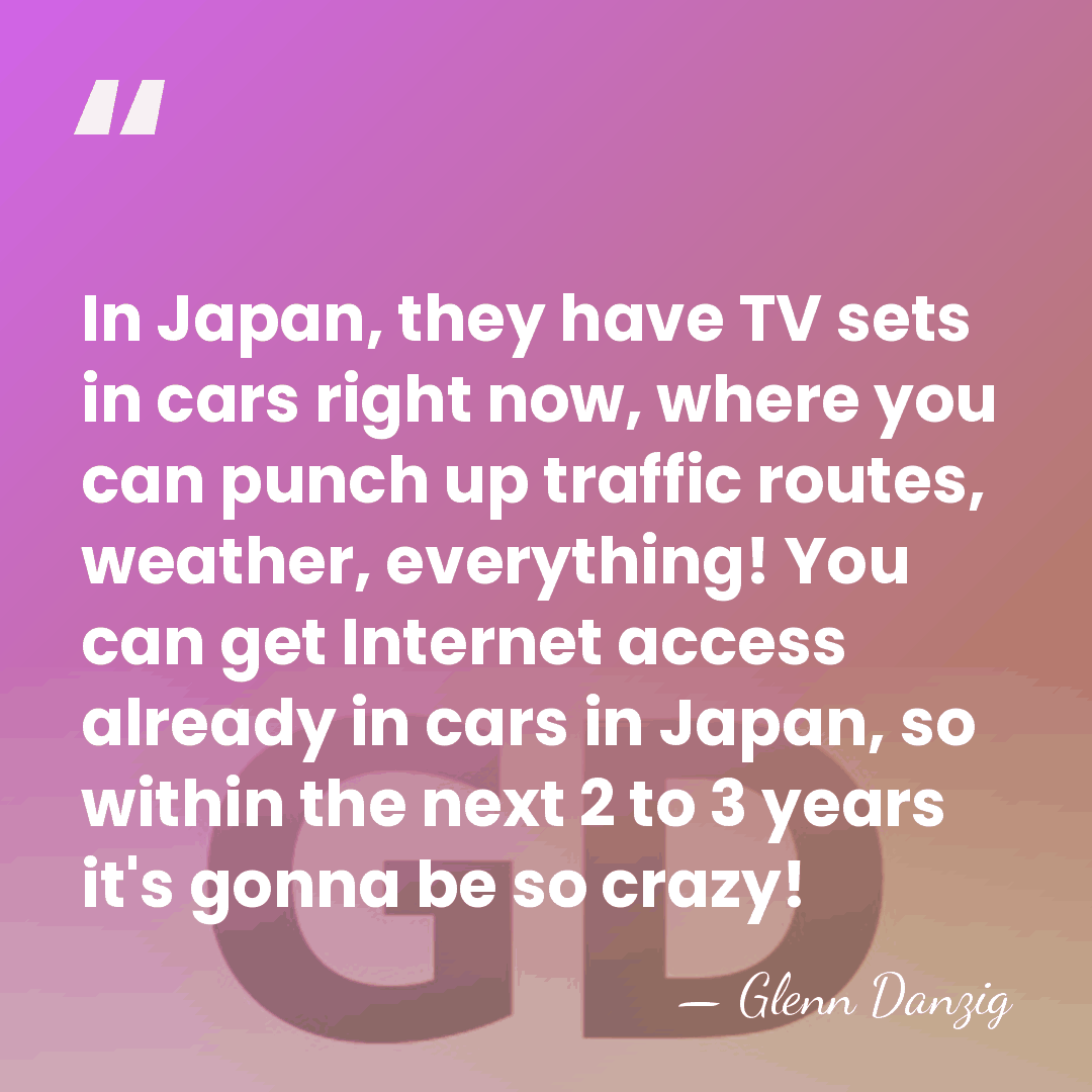 In Japan, they have TV sets in cars right now, where you&hellip; - Glenn Danzig