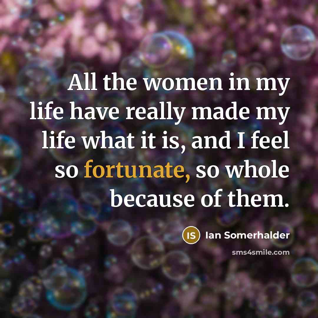“All the women in my life have really made my…” quote by Ian Somerhalder