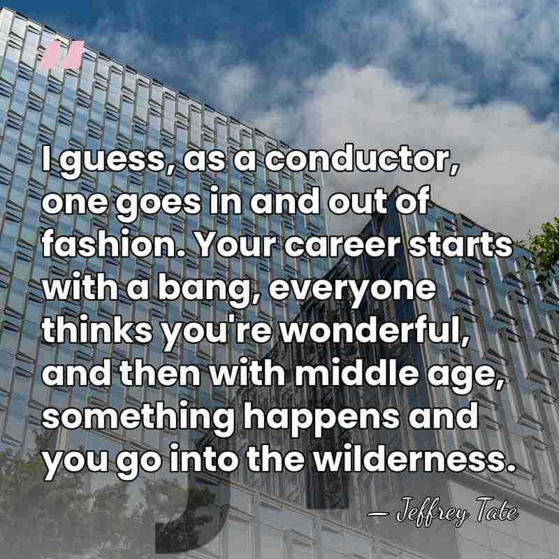 I guess, as a conductor, one goes in and out of fashion.&hellip; - Jeffrey Tate