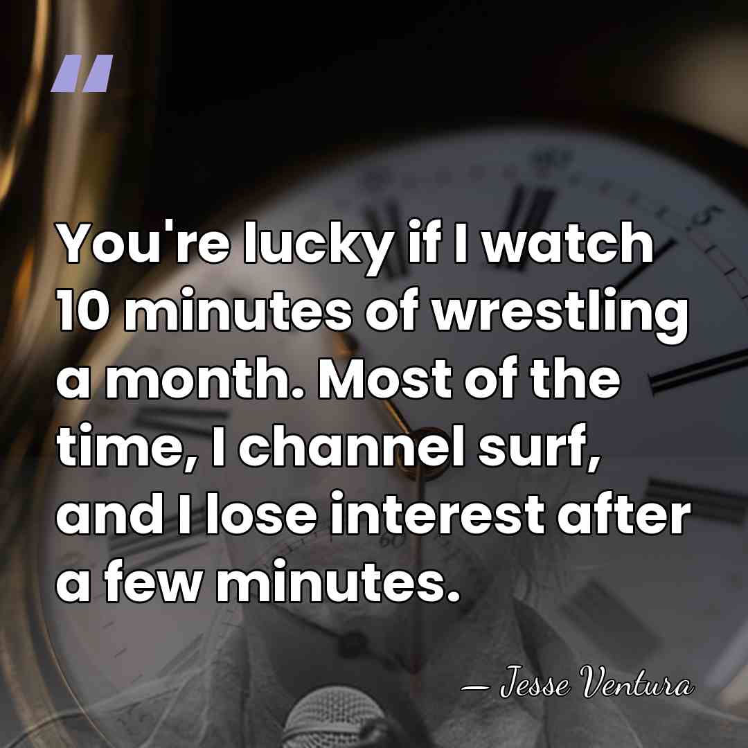 You're lucky if I watch 10 minutes of wrestling a month. Most&hellip; - Jesse Ventura