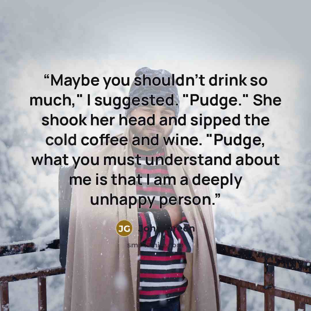 “Maybe you shouldn't drink so much," I suggested. "Pudge." She shook her head and sipped the cold coffee and wine. "Pudge, what you must understand about me is that I am a deeply unhappy person.” quote by John Green