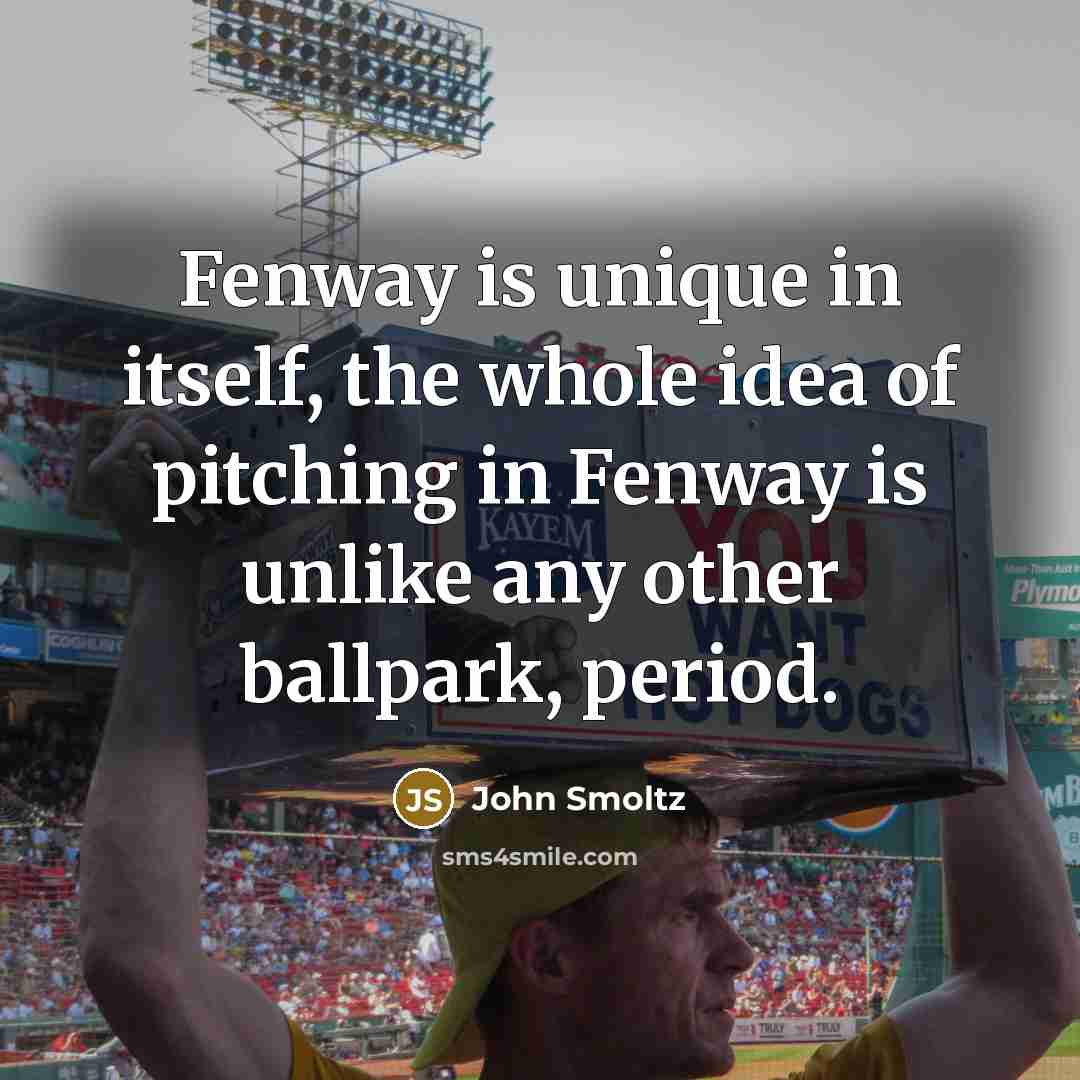 “Fenway is unique in itself, the whole idea of pitching…” quote by John Smoltz